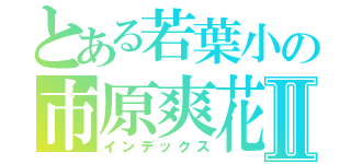 とある若葉小の市原爽花Ⅱ（インデックス）