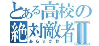 とある高校の絶対敵者Ⅱ（あら☆かわ）