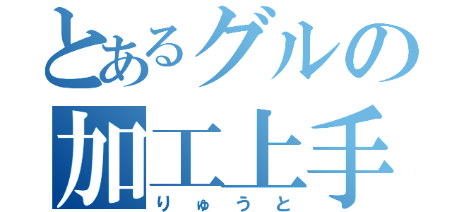 とあるグルの加工上手（りゅうと）