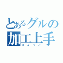 とあるグルの加工上手（りゅうと）