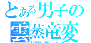 とある男子の雲蒸竜変（ｃｈａｎｇｅ　ｔｈｅ　ｌｉｆｅ）