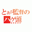 とある監督のハゲ頭（富野由悠季）