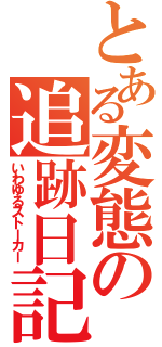 とある変態の追跡日記（いわゆるストーカー）