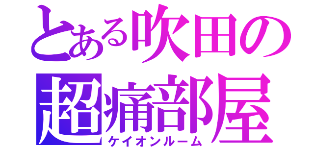 とある吹田の超痛部屋（ケイオンルーム）