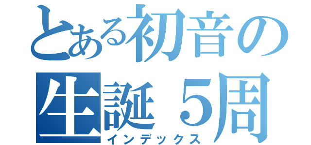とある初音の生誕５周年（インデックス）