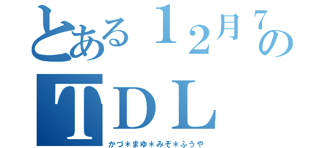 とある１２月７日のＴＤＬ（かづ＊まゆ＊みぞ＊ふうや）