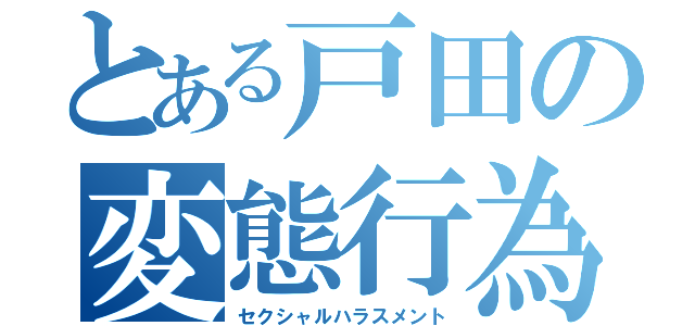 とある戸田の変態行為（セクシャルハラスメント）