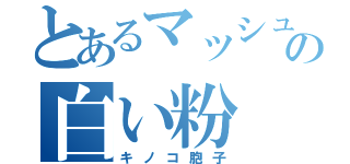 とあるマッシュの白い粉（キノコ胞子）