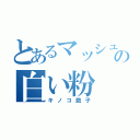 とあるマッシュの白い粉（キノコ胞子）