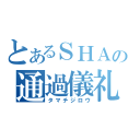 とあるＳＨＡＣの通過儀礼（タマチジロウ）