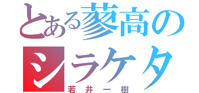 とある蓼高のシラケタ頭（若井一樹）