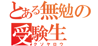 とある無勉の受験生（クソヤロウ）