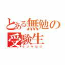 とある無勉の受験生（クソヤロウ）