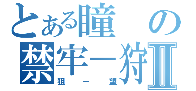 とある瞳の禁牢－狩獵－望顯Ⅱ（狙－望）