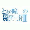 とある瞳の禁牢－狩獵－望顯Ⅱ（狙－望）