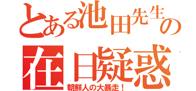 とある池田先生の在日疑惑（朝鮮人の大暴走！）