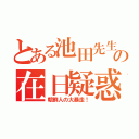 とある池田先生の在日疑惑（朝鮮人の大暴走！）