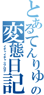 とあるてんりゅーの変態日記（イチャイチャ☆ブログ）