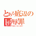 とある底辺の屈辱罪（刑法第２３１条により犯罪です）