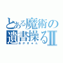 とある魔術の遺書操るⅡ（おかきゅん）