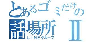 とあるゴミだけの話場所Ⅱ（ＬＩＮＥグループ）