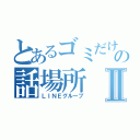 とあるゴミだけの話場所Ⅱ（ＬＩＮＥグループ）