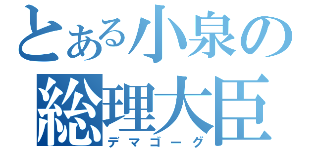 とある小泉の総理大臣（デマゴーグ）