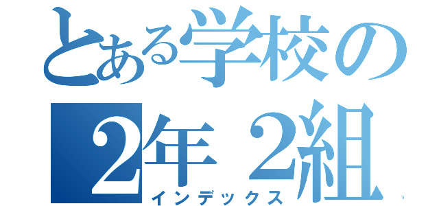 とある学校の２年２組生徒達（インデックス）