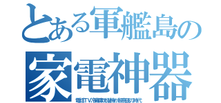 とある軍艦島の家電神器（電話ＴＶ冷蔵庫洗濯機が超高価の時代）