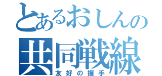 とあるおしんの共同戦線（友好の握手）