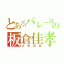 とあるバレー部の板倉佳孝（大声団長）