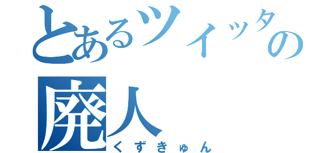 とあるツイッタの廃人（くずきゅん）