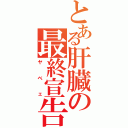 とある肝臓の最終宣告Ⅱ（ヤベェ）