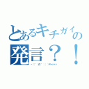 とあるキチガイの発言？！（ヽ（；゜；Д；゜；； ）ギャァァァ）