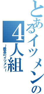 とあるイツメンの４人組（～最高のイツメン～）