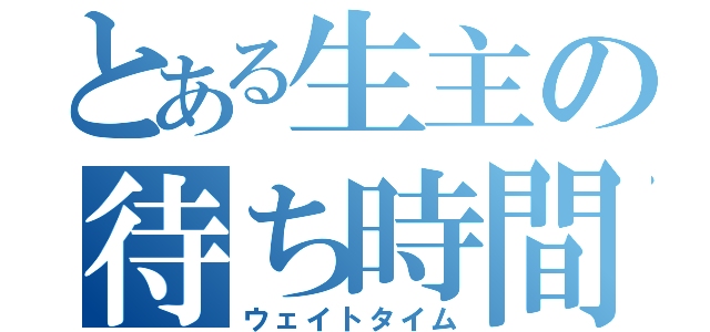 とある生主の待ち時間（ウェイトタイム）