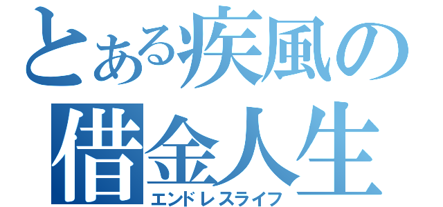 とある疾風の借金人生（エンドレスライフ）