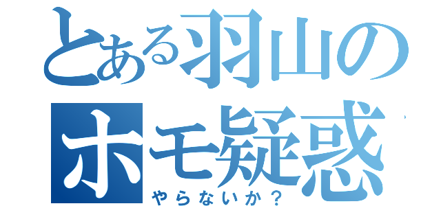 とある羽山のホモ疑惑（やらないか？）