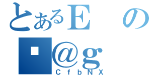 とあるＥの喂＠ｇ（ＣｆｂＮＸ）