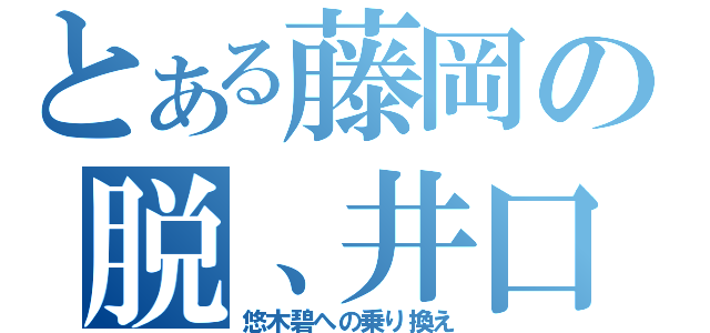 とある藤岡の脱、井口（悠木碧への乗り換え）