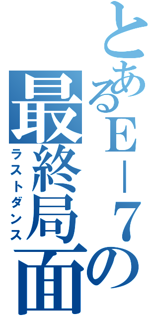 とあるＥ－７の最終局面（ラストダンス）