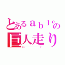 とあるａｂｌｅの巨人走り（スォーーーーーーーーーーーン）