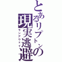 とあるリプ㌧の現実逃避（ランアウェイ）