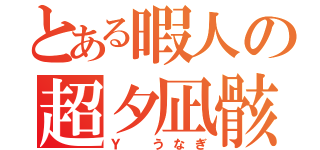 とある暇人の超夕凪骸（Ｙ うなぎ）