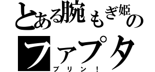 とある腕もぎ姫のファプタ（ブリン！）