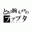 とある腕もぎ姫のファプタ（ブリン！）