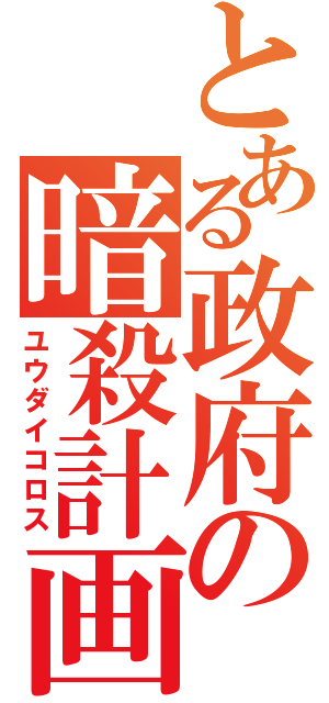 とある政府の暗殺計画（ユウダイコロス）