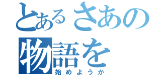 とあるさあの物語を（始めようか）