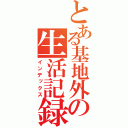 とある基地外の生活記録（インデックス）