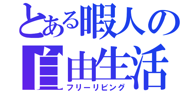 とある暇人の自由生活（フリーリビング）